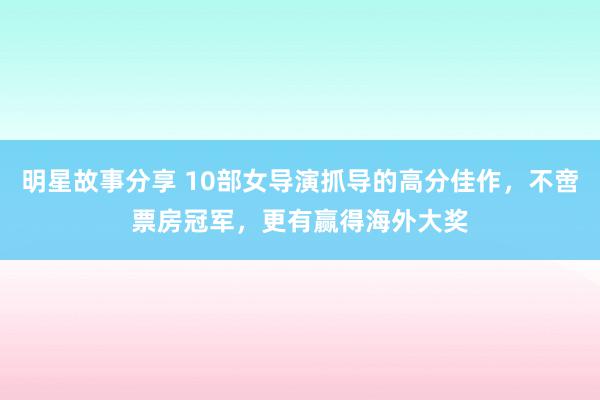 明星故事分享 10部女导演抓导的高分佳作，不啻票房冠军，更有赢得海外大奖