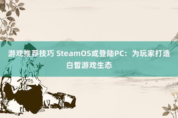 游戏推荐技巧 SteamOS或登陆PC：为玩家打造白皙游戏生态