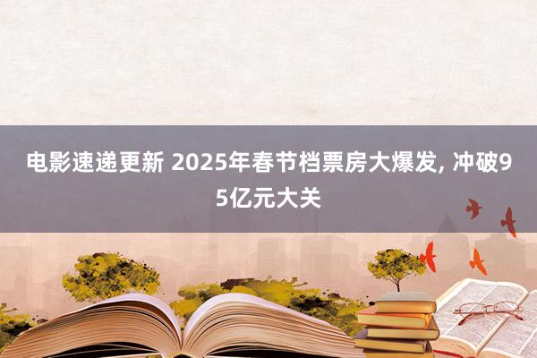 电影速递更新 2025年春节档票房大爆发, 冲破95亿元大关