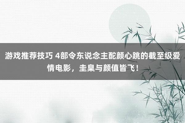 游戏推荐技巧 4部令东说念主酡颜心跳的截至级爱情电影，圭臬与颜值皆飞！